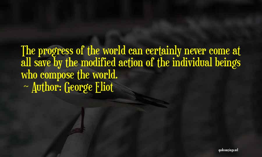 George Eliot Quotes: The Progress Of The World Can Certainly Never Come At All Save By The Modified Action Of The Individual Beings