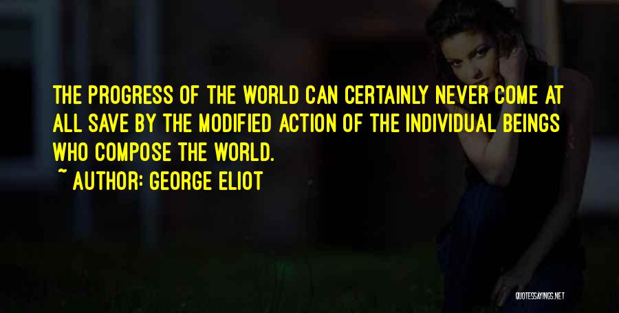 George Eliot Quotes: The Progress Of The World Can Certainly Never Come At All Save By The Modified Action Of The Individual Beings