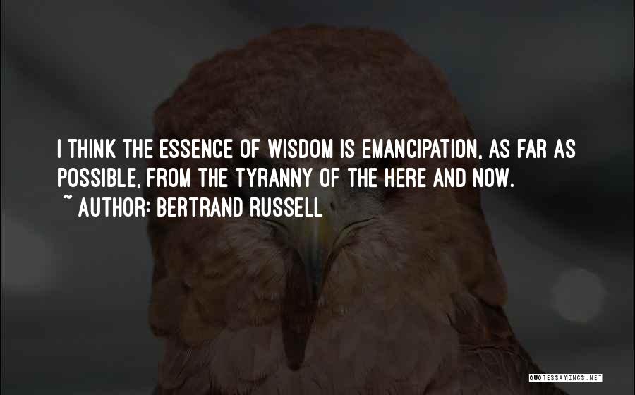 Bertrand Russell Quotes: I Think The Essence Of Wisdom Is Emancipation, As Far As Possible, From The Tyranny Of The Here And Now.