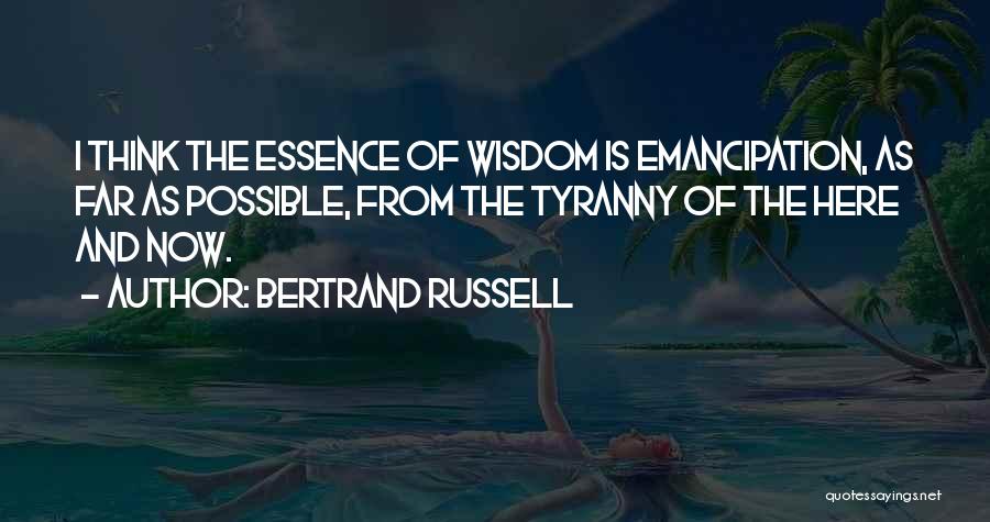 Bertrand Russell Quotes: I Think The Essence Of Wisdom Is Emancipation, As Far As Possible, From The Tyranny Of The Here And Now.