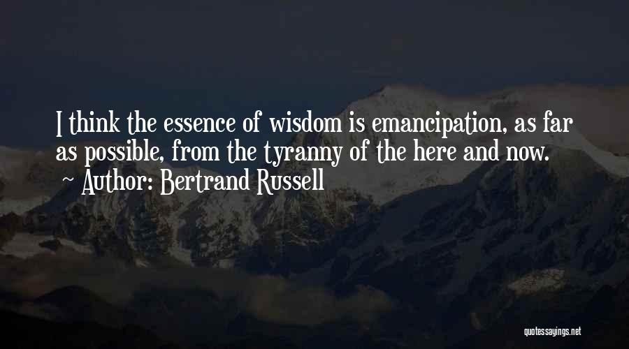 Bertrand Russell Quotes: I Think The Essence Of Wisdom Is Emancipation, As Far As Possible, From The Tyranny Of The Here And Now.