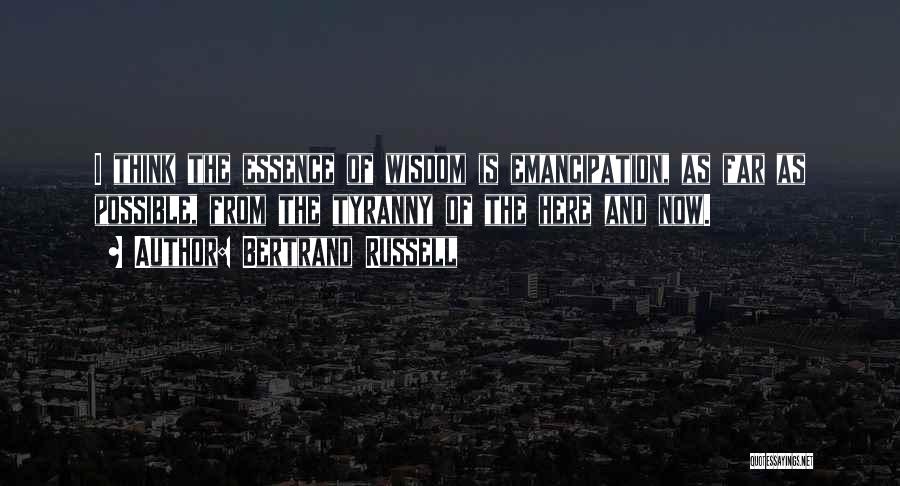 Bertrand Russell Quotes: I Think The Essence Of Wisdom Is Emancipation, As Far As Possible, From The Tyranny Of The Here And Now.