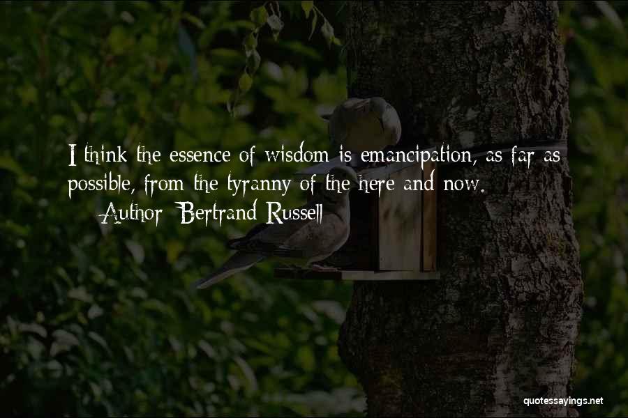 Bertrand Russell Quotes: I Think The Essence Of Wisdom Is Emancipation, As Far As Possible, From The Tyranny Of The Here And Now.