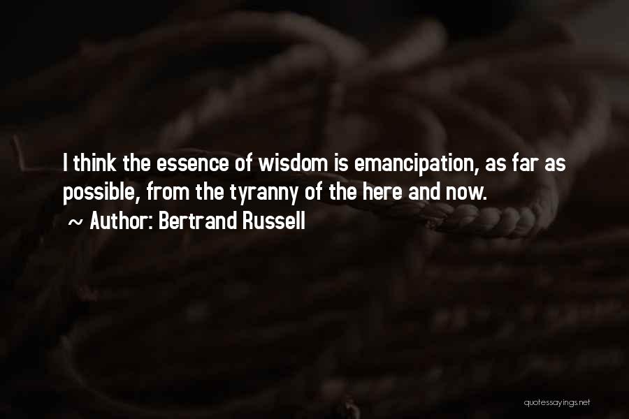 Bertrand Russell Quotes: I Think The Essence Of Wisdom Is Emancipation, As Far As Possible, From The Tyranny Of The Here And Now.