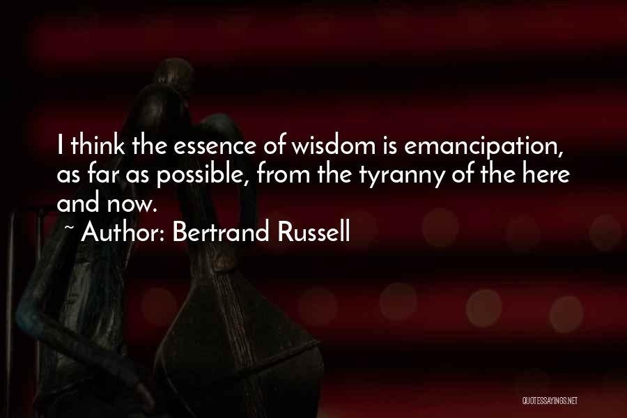 Bertrand Russell Quotes: I Think The Essence Of Wisdom Is Emancipation, As Far As Possible, From The Tyranny Of The Here And Now.