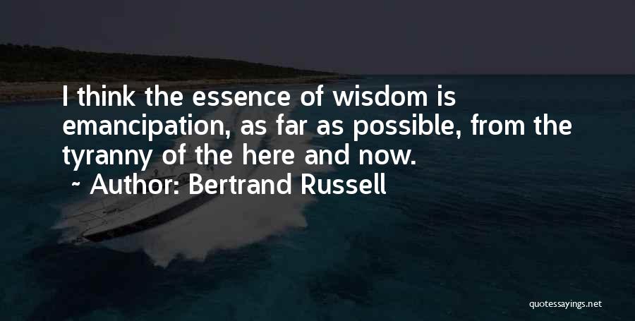 Bertrand Russell Quotes: I Think The Essence Of Wisdom Is Emancipation, As Far As Possible, From The Tyranny Of The Here And Now.