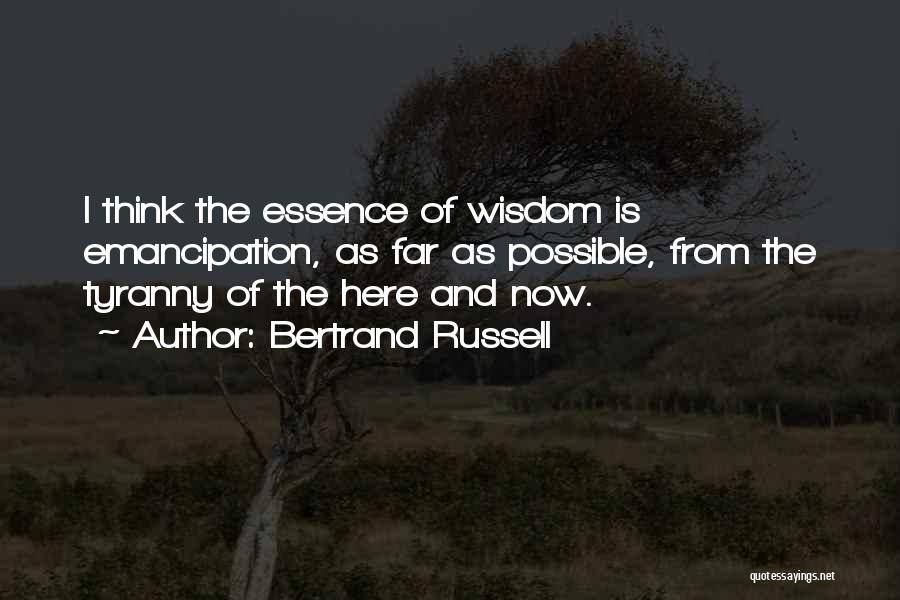 Bertrand Russell Quotes: I Think The Essence Of Wisdom Is Emancipation, As Far As Possible, From The Tyranny Of The Here And Now.