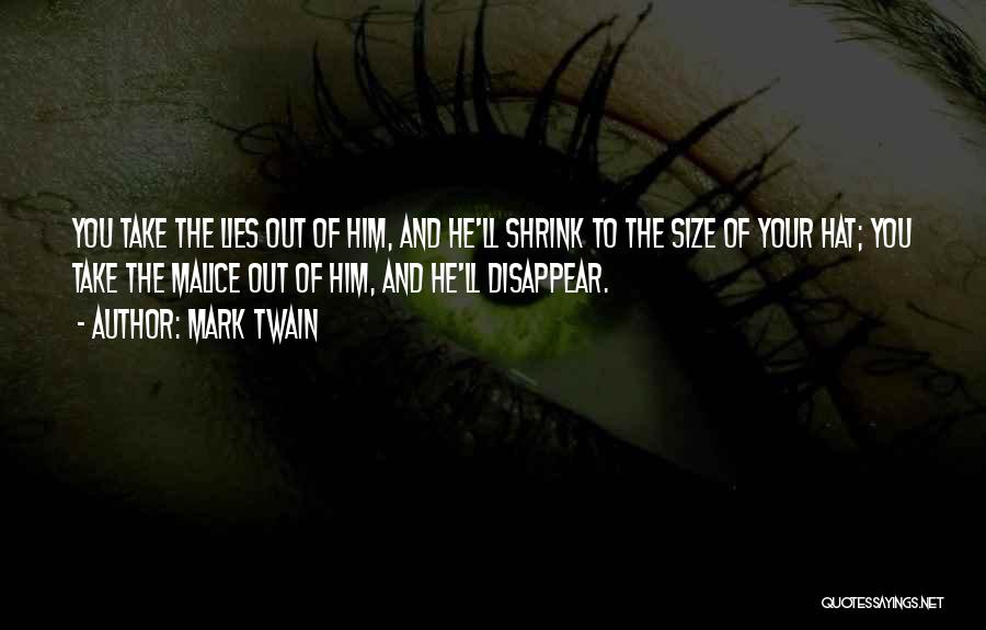 Mark Twain Quotes: You Take The Lies Out Of Him, And He'll Shrink To The Size Of Your Hat; You Take The Malice
