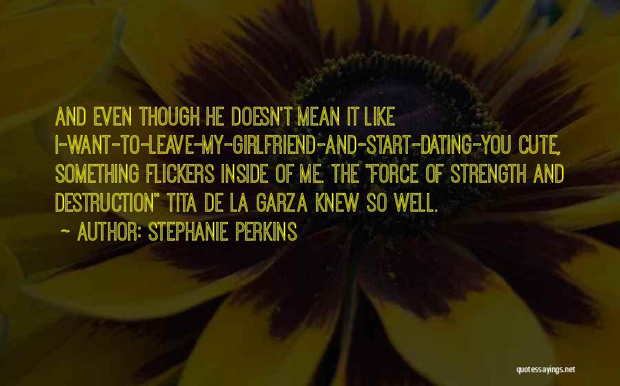 Stephanie Perkins Quotes: And Even Though He Doesn't Mean It Like I-want-to-leave-my-girlfriend-and-start-dating-you Cute, Something Flickers Inside Of Me. The Force Of Strength And