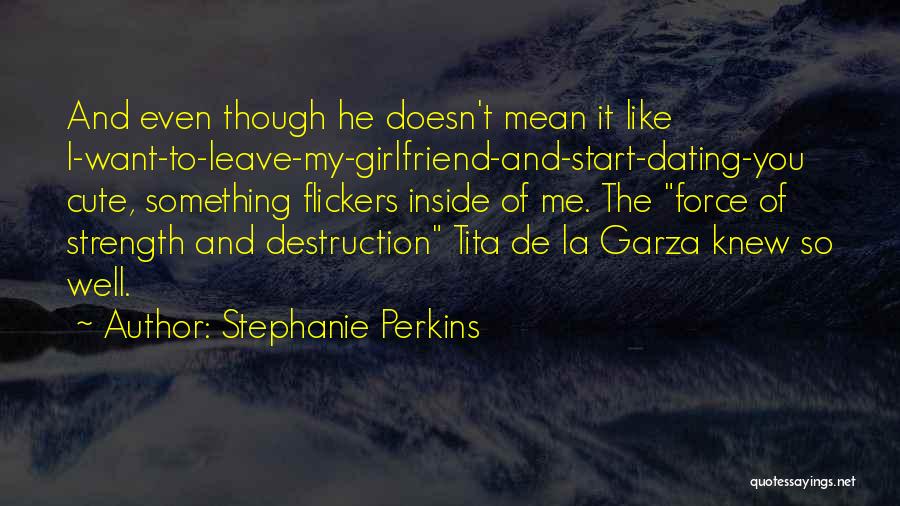 Stephanie Perkins Quotes: And Even Though He Doesn't Mean It Like I-want-to-leave-my-girlfriend-and-start-dating-you Cute, Something Flickers Inside Of Me. The Force Of Strength And