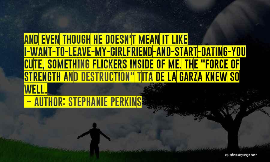 Stephanie Perkins Quotes: And Even Though He Doesn't Mean It Like I-want-to-leave-my-girlfriend-and-start-dating-you Cute, Something Flickers Inside Of Me. The Force Of Strength And