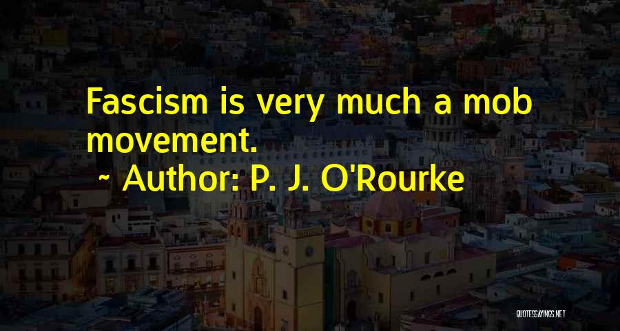 P. J. O'Rourke Quotes: Fascism Is Very Much A Mob Movement.