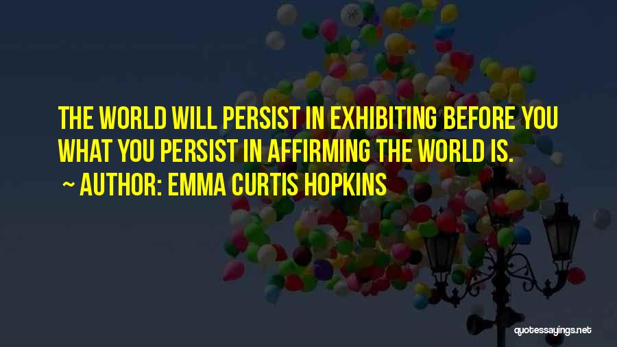 Emma Curtis Hopkins Quotes: The World Will Persist In Exhibiting Before You What You Persist In Affirming The World Is.