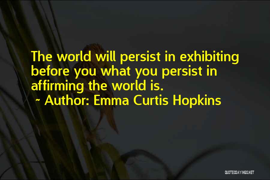 Emma Curtis Hopkins Quotes: The World Will Persist In Exhibiting Before You What You Persist In Affirming The World Is.