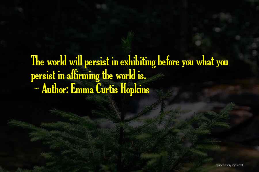 Emma Curtis Hopkins Quotes: The World Will Persist In Exhibiting Before You What You Persist In Affirming The World Is.