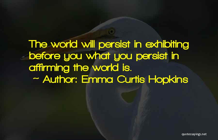 Emma Curtis Hopkins Quotes: The World Will Persist In Exhibiting Before You What You Persist In Affirming The World Is.