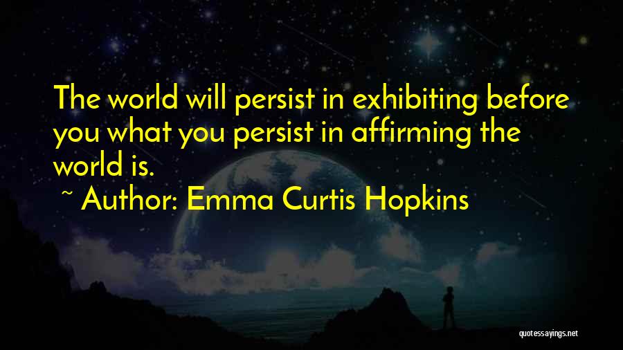 Emma Curtis Hopkins Quotes: The World Will Persist In Exhibiting Before You What You Persist In Affirming The World Is.