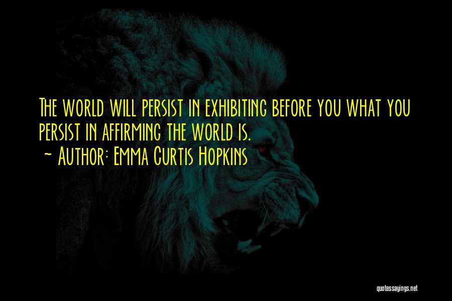 Emma Curtis Hopkins Quotes: The World Will Persist In Exhibiting Before You What You Persist In Affirming The World Is.