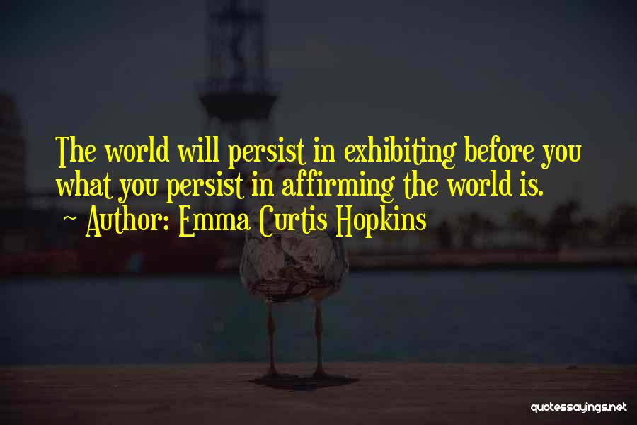 Emma Curtis Hopkins Quotes: The World Will Persist In Exhibiting Before You What You Persist In Affirming The World Is.