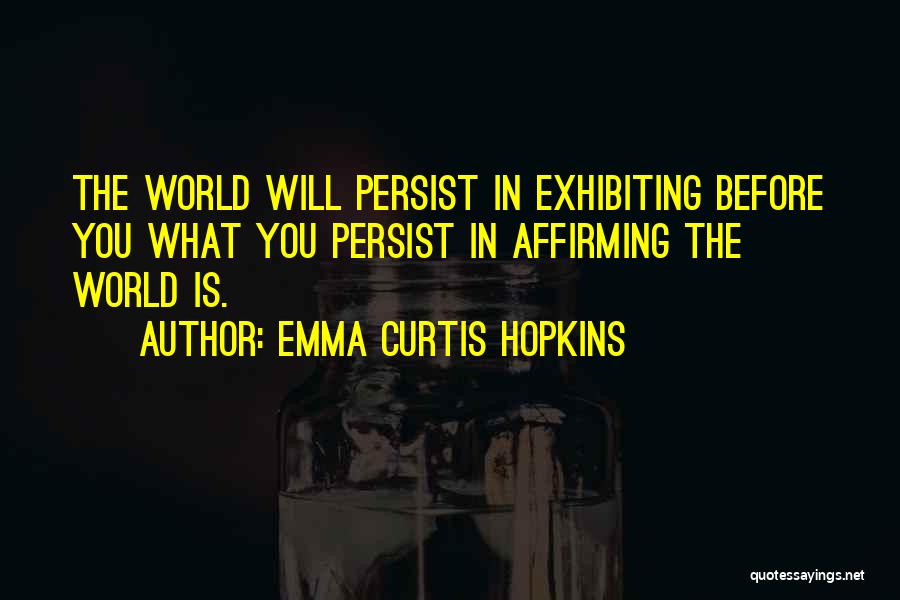 Emma Curtis Hopkins Quotes: The World Will Persist In Exhibiting Before You What You Persist In Affirming The World Is.