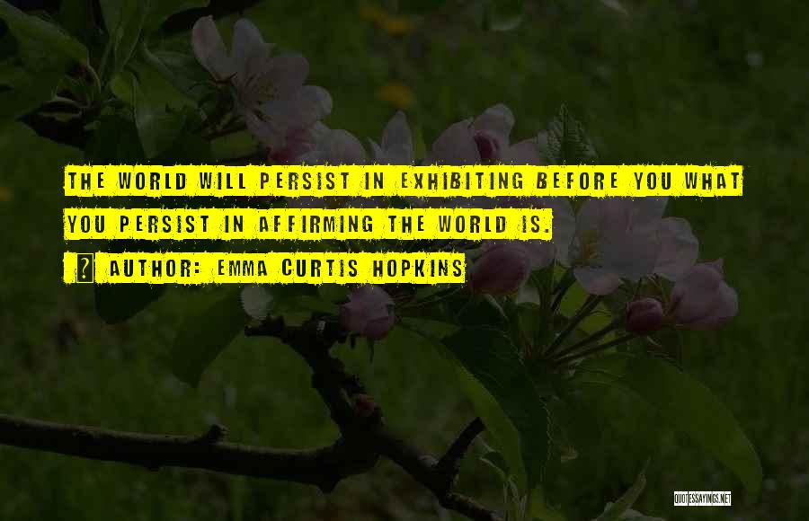 Emma Curtis Hopkins Quotes: The World Will Persist In Exhibiting Before You What You Persist In Affirming The World Is.