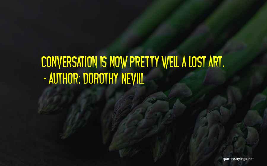 Dorothy Nevill Quotes: Conversation Is Now Pretty Well A Lost Art.
