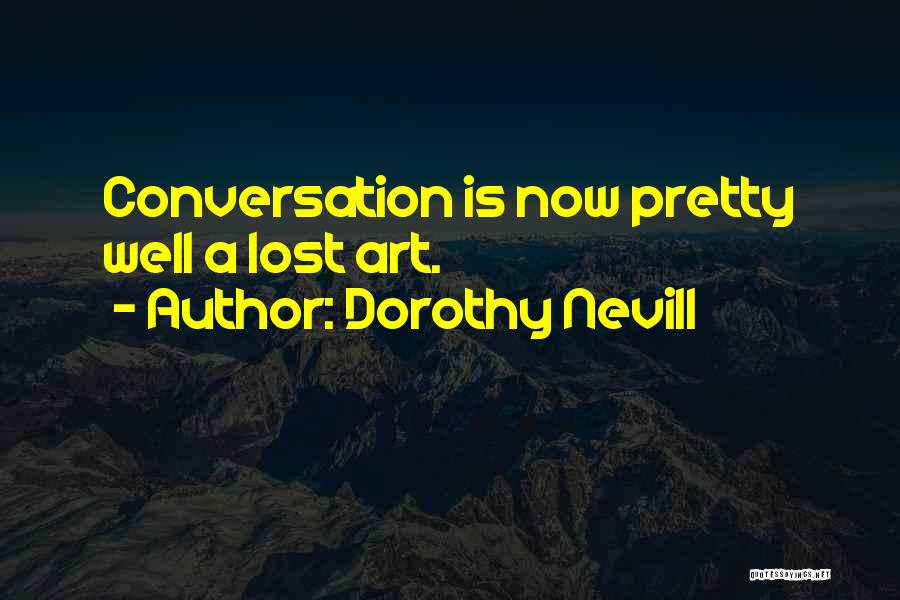 Dorothy Nevill Quotes: Conversation Is Now Pretty Well A Lost Art.