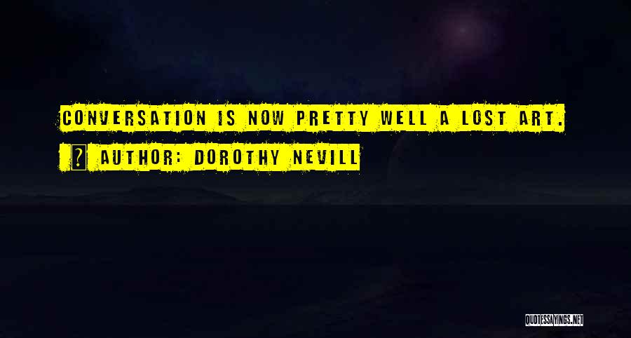 Dorothy Nevill Quotes: Conversation Is Now Pretty Well A Lost Art.