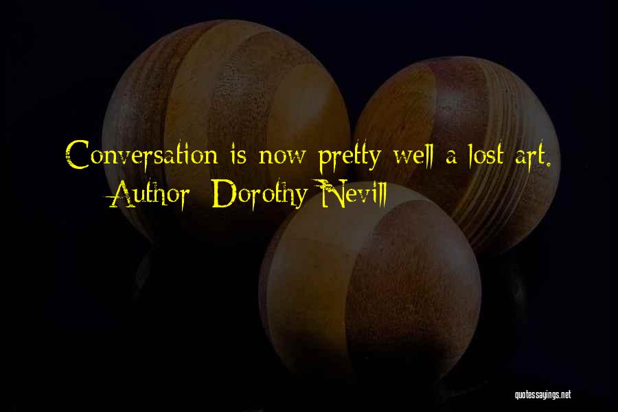 Dorothy Nevill Quotes: Conversation Is Now Pretty Well A Lost Art.