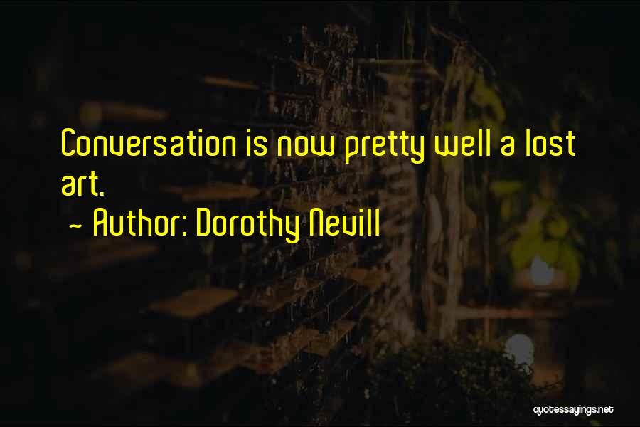 Dorothy Nevill Quotes: Conversation Is Now Pretty Well A Lost Art.