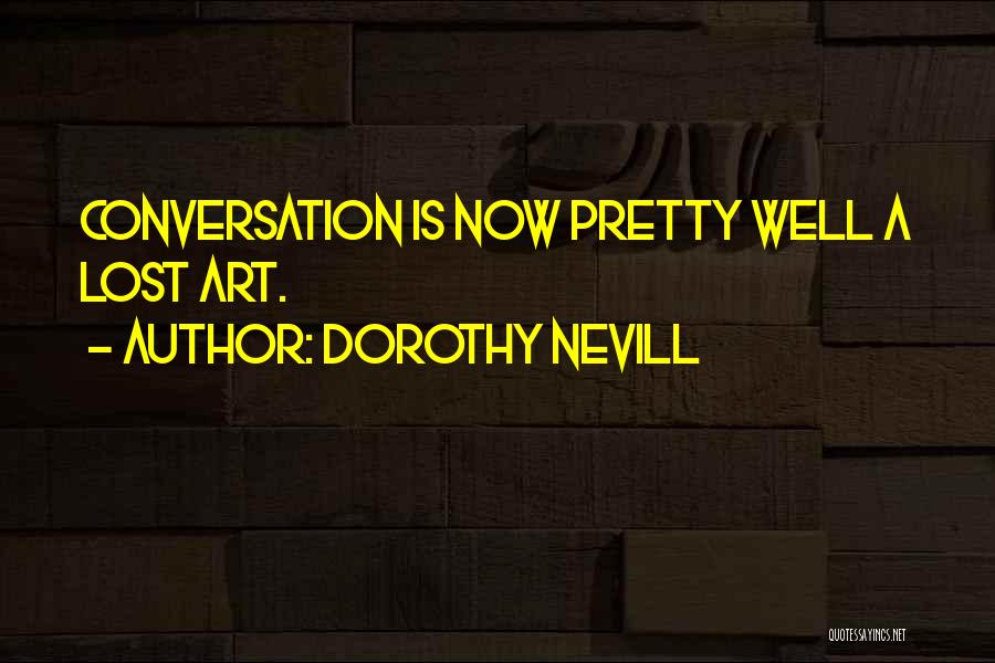 Dorothy Nevill Quotes: Conversation Is Now Pretty Well A Lost Art.