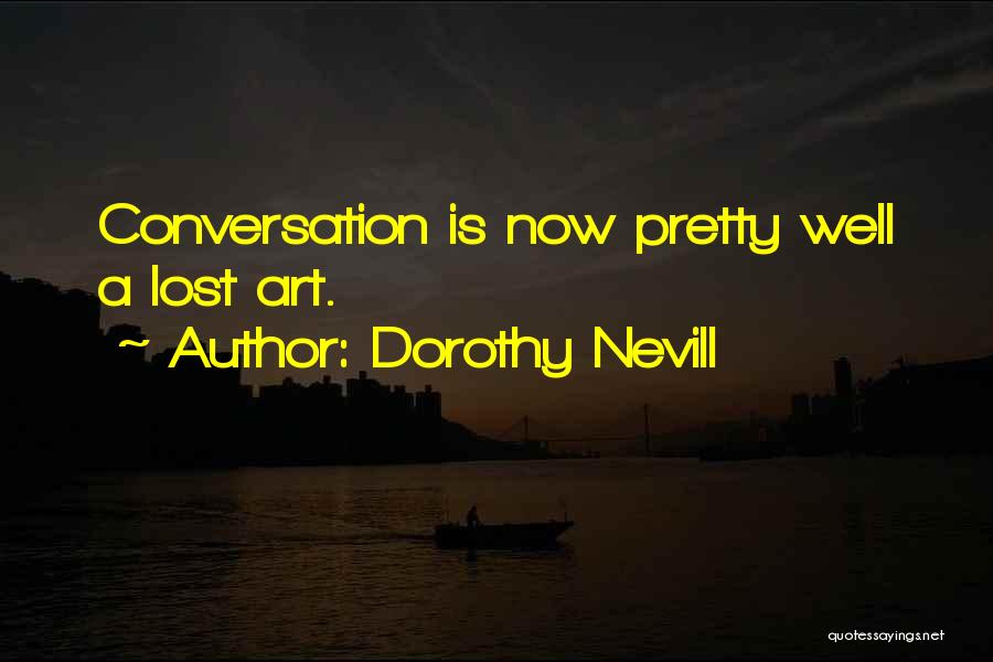 Dorothy Nevill Quotes: Conversation Is Now Pretty Well A Lost Art.