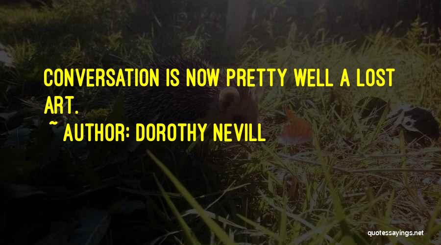 Dorothy Nevill Quotes: Conversation Is Now Pretty Well A Lost Art.