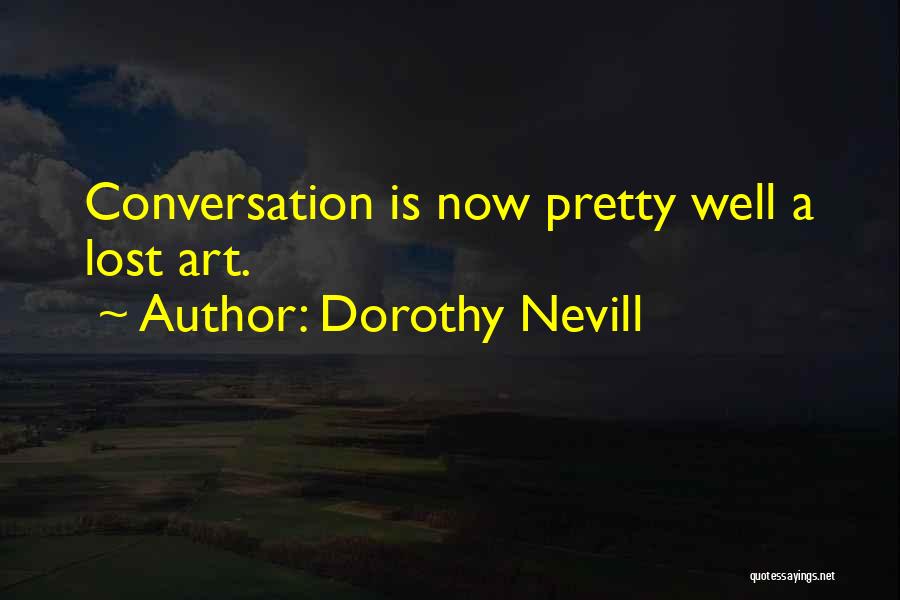 Dorothy Nevill Quotes: Conversation Is Now Pretty Well A Lost Art.