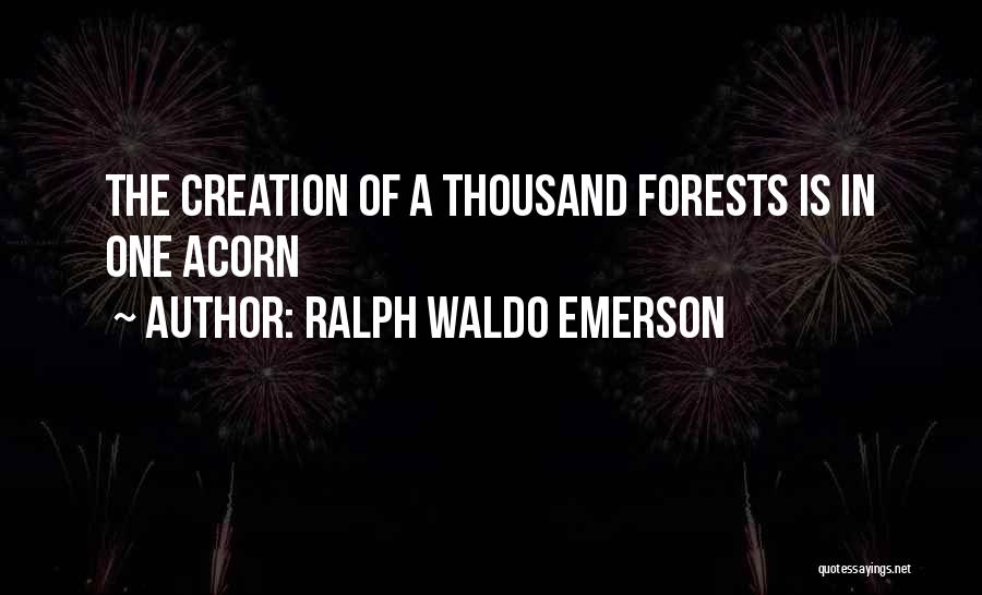 Ralph Waldo Emerson Quotes: The Creation Of A Thousand Forests Is In One Acorn