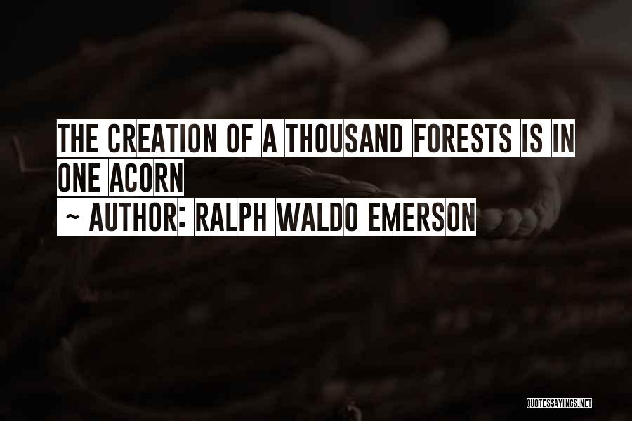 Ralph Waldo Emerson Quotes: The Creation Of A Thousand Forests Is In One Acorn