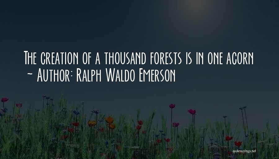 Ralph Waldo Emerson Quotes: The Creation Of A Thousand Forests Is In One Acorn