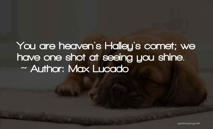 Max Lucado Quotes: You Are Heaven's Halley's Comet; We Have One Shot At Seeing You Shine.