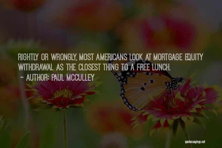 Paul McCulley Quotes: Rightly Or Wrongly, Most Americans Look At Mortgage Equity Withdrawal As The Closest Thing To A Free Lunch.