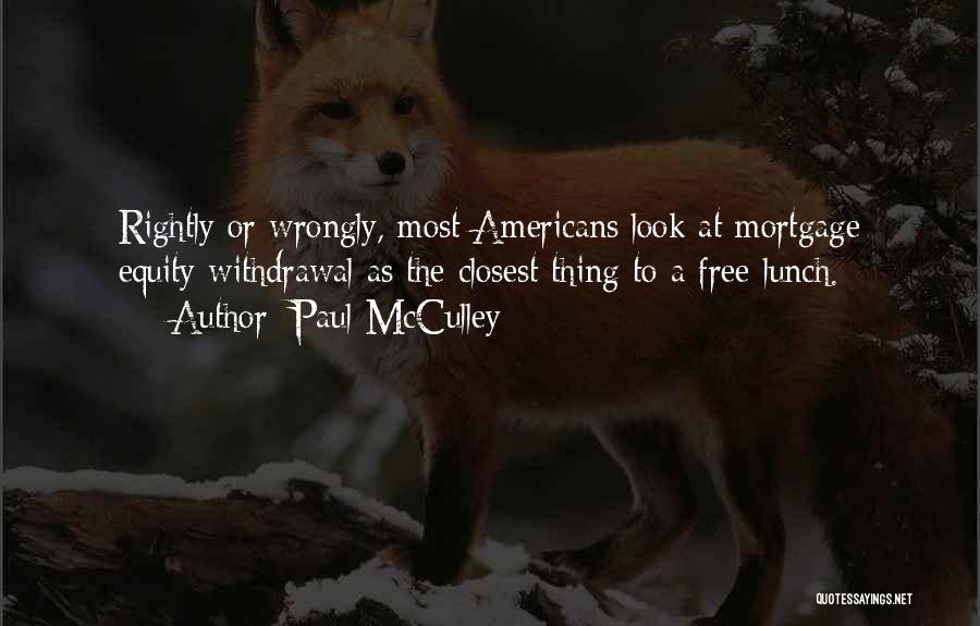 Paul McCulley Quotes: Rightly Or Wrongly, Most Americans Look At Mortgage Equity Withdrawal As The Closest Thing To A Free Lunch.