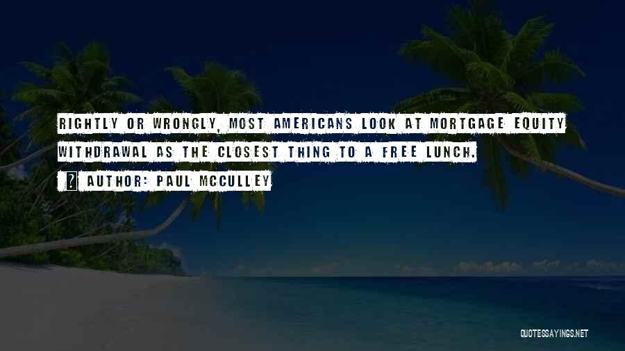 Paul McCulley Quotes: Rightly Or Wrongly, Most Americans Look At Mortgage Equity Withdrawal As The Closest Thing To A Free Lunch.