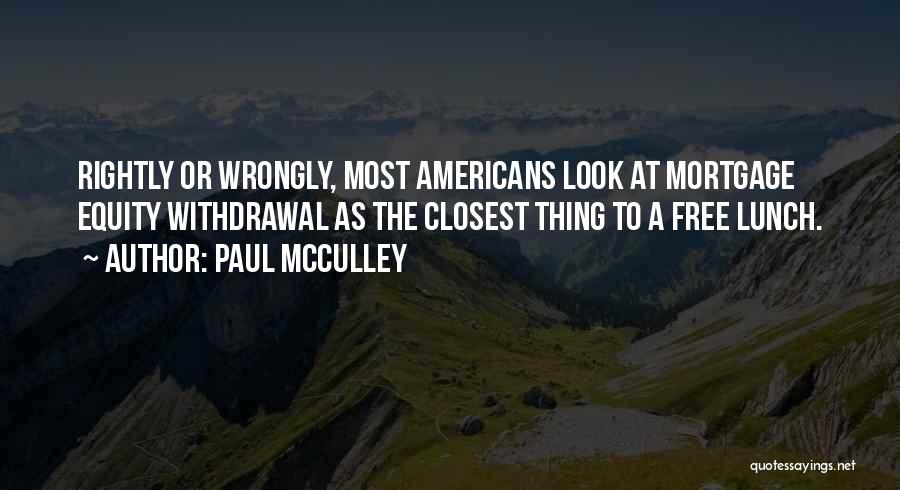 Paul McCulley Quotes: Rightly Or Wrongly, Most Americans Look At Mortgage Equity Withdrawal As The Closest Thing To A Free Lunch.