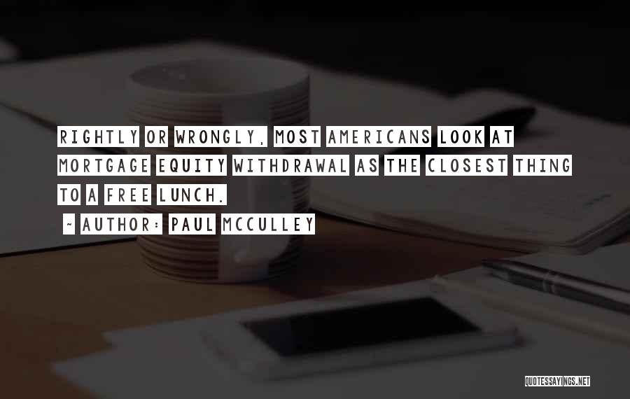 Paul McCulley Quotes: Rightly Or Wrongly, Most Americans Look At Mortgage Equity Withdrawal As The Closest Thing To A Free Lunch.