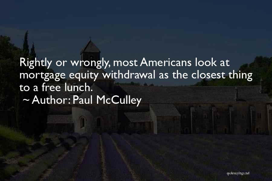 Paul McCulley Quotes: Rightly Or Wrongly, Most Americans Look At Mortgage Equity Withdrawal As The Closest Thing To A Free Lunch.