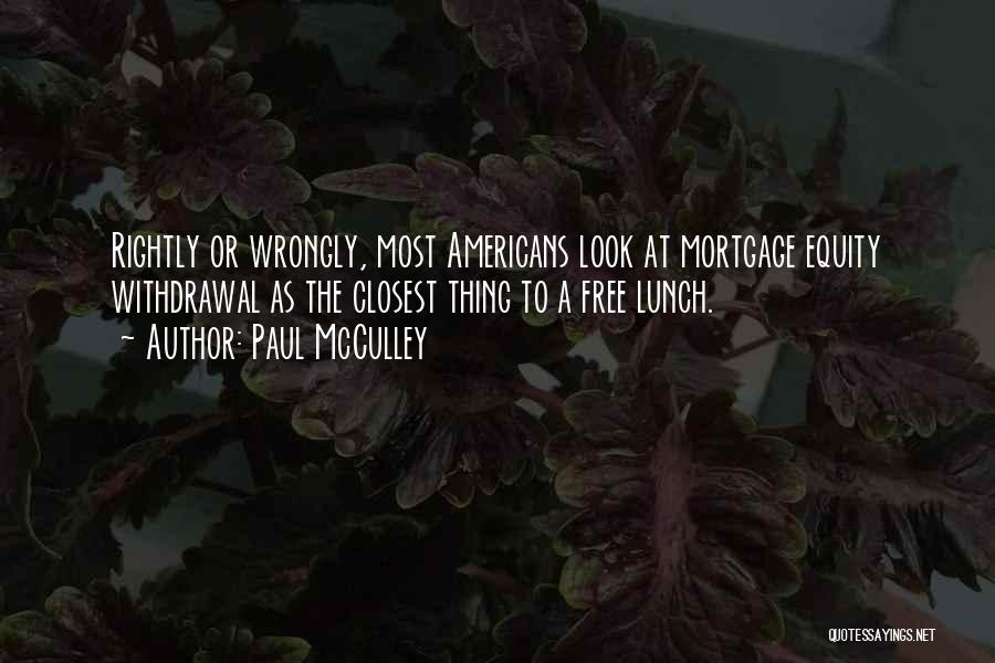 Paul McCulley Quotes: Rightly Or Wrongly, Most Americans Look At Mortgage Equity Withdrawal As The Closest Thing To A Free Lunch.