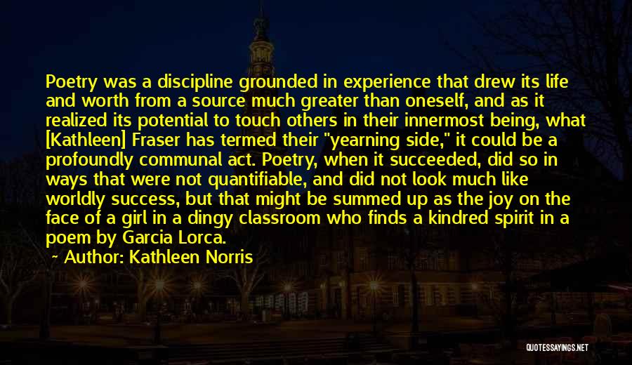 Kathleen Norris Quotes: Poetry Was A Discipline Grounded In Experience That Drew Its Life And Worth From A Source Much Greater Than Oneself,