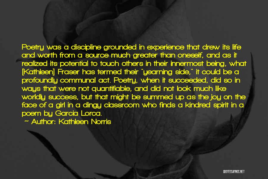 Kathleen Norris Quotes: Poetry Was A Discipline Grounded In Experience That Drew Its Life And Worth From A Source Much Greater Than Oneself,