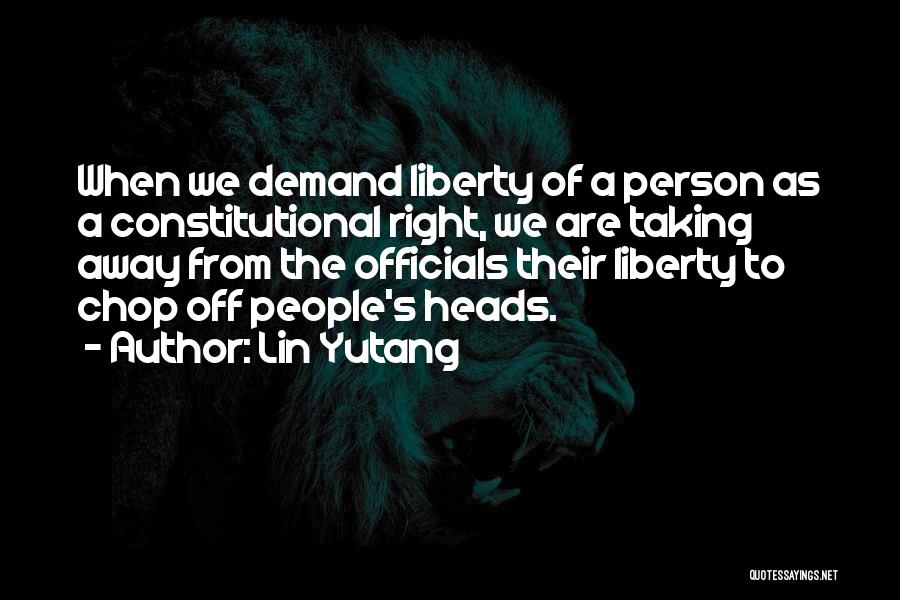 Lin Yutang Quotes: When We Demand Liberty Of A Person As A Constitutional Right, We Are Taking Away From The Officials Their Liberty