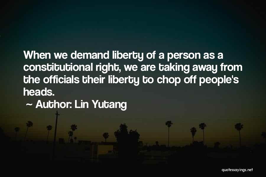 Lin Yutang Quotes: When We Demand Liberty Of A Person As A Constitutional Right, We Are Taking Away From The Officials Their Liberty