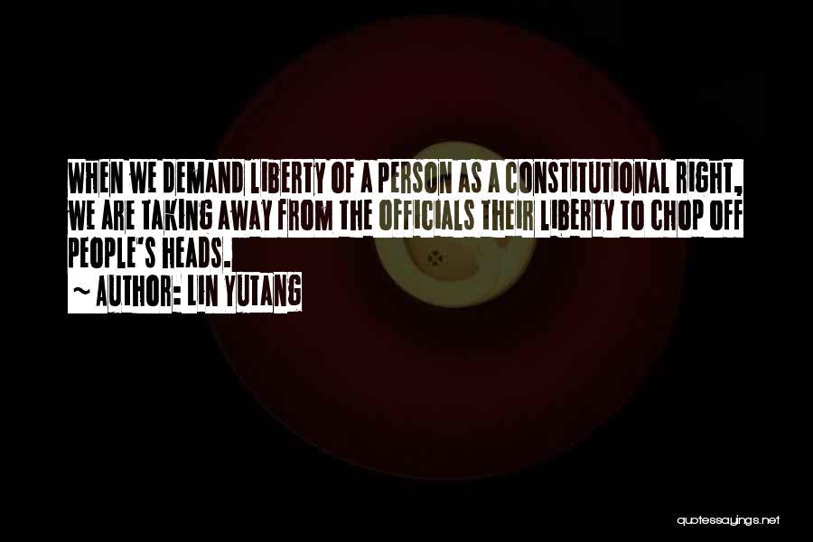 Lin Yutang Quotes: When We Demand Liberty Of A Person As A Constitutional Right, We Are Taking Away From The Officials Their Liberty